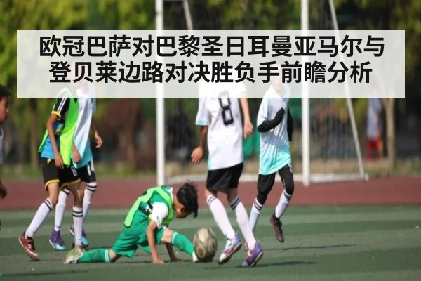 欧冠巴萨对巴黎圣日耳曼亚马尔与登贝莱边路对决胜负手前瞻分析