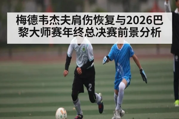 梅德韦杰夫肩伤恢复与2026巴黎大师赛年终总决赛前景分析